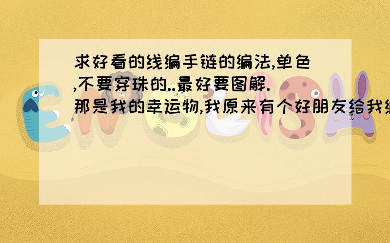 求好看的线编手链的编法,单色,不要穿珠的..最好要图解.那是我的幸运物,我原来有个好朋友给我编过一个,不过已经很旧了...希望自己动手编一个.