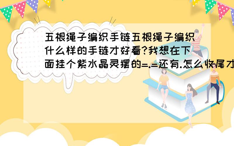 五根绳子编织手链五根绳子编织什么样的手链才好看?我想在下面挂个紫水晶灵摆的=.=还有.怎么收尾才好看?