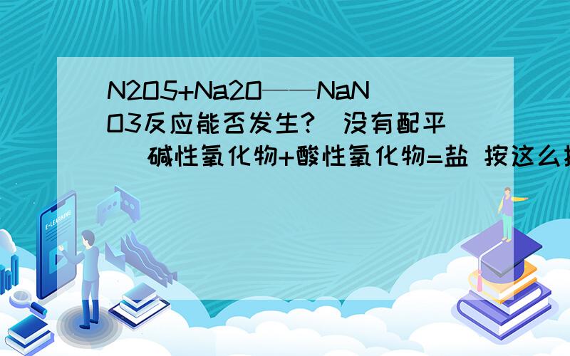 N2O5+Na2O——NaNO3反应能否发生?(没有配平) 碱性氧化物+酸性氧化物=盐 按这么推是对的 可是NaNO3不是沉淀、气体、弱电解质也没有发生氧化还原,为什么反应可以发生呢?