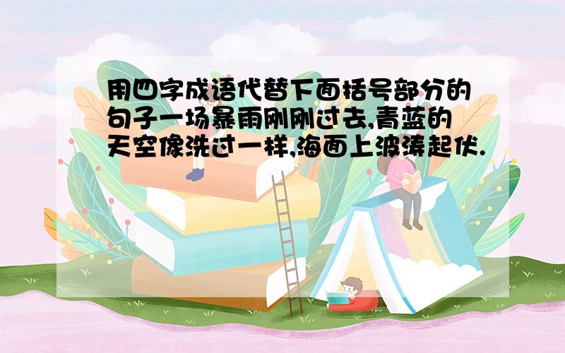 用四字成语代替下面括号部分的句子一场暴雨刚刚过去,青蓝的天空像洗过一样,海面上波涛起伏.