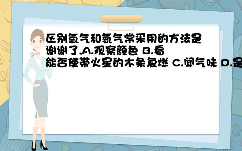 区别氧气和氮气常采用的方法是谢谢了,A.观察颜色 B.看能否使带火星的木条复燃 C.闻气味 D.是否跟澄清石灰水反应