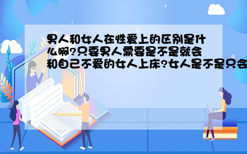 男人和女人在性爱上的区别是什么啊?只要男人需要是不是就会和自己不爱的女人上床?女人是不是只会和自己爱的男人上床啊?女人也会和自己不爱的男人自愿上床的对吗?这都是为什么啊?