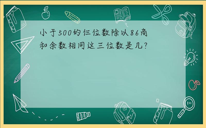 小于500的仨位数除以86商和余数相同这三位数是几?