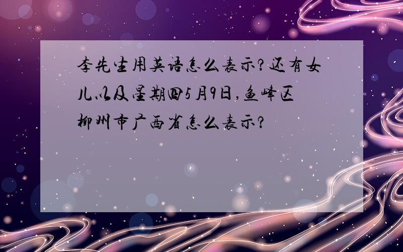李先生用英语怎么表示?还有女儿以及星期四5月9日,鱼峰区柳州市广西省怎么表示?