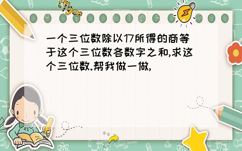 一个三位数除以17所得的商等于这个三位数各数字之和,求这个三位数.帮我做一做,