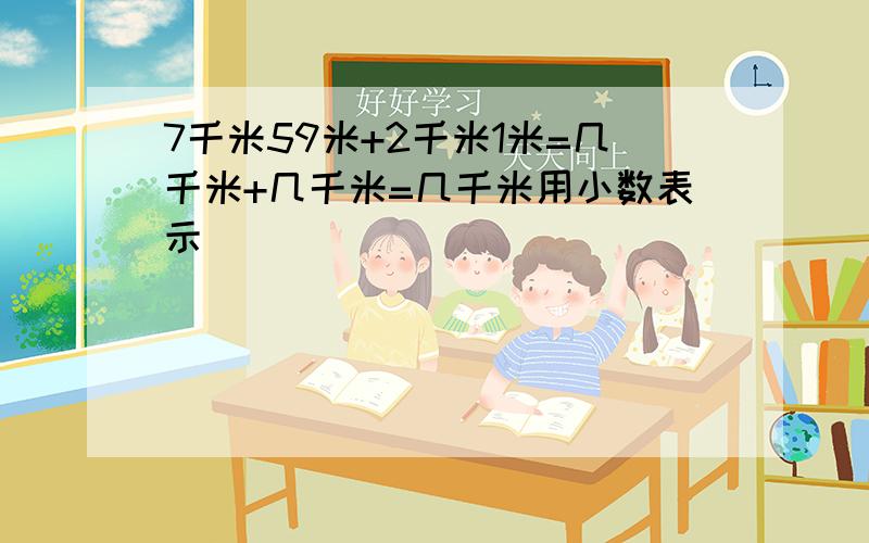 7千米59米+2千米1米=几千米+几千米=几千米用小数表示