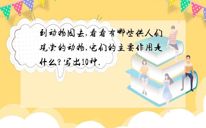 到动物园去,看看有哪些供人们观赏的动物,它们的主要作用是什么?写出10种.