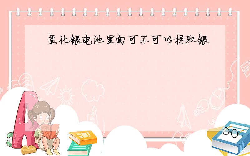 氧化银电池里面可不可以提取银