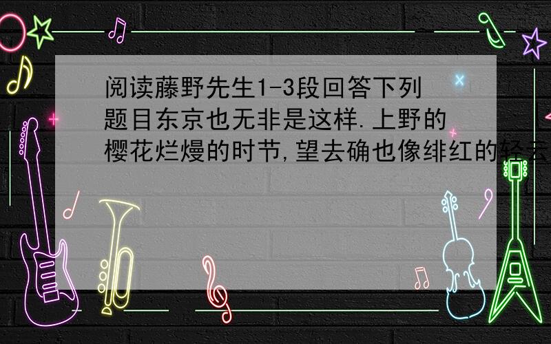 阅读藤野先生1-3段回答下列题目东京也无非是这样.上野的樱花烂熳的时节,望去确也像绯红的轻云,但花下也缺不了成群结队的“清国留学生”的速成班,头顶上盘着大辫子,顶得学生制帽的顶