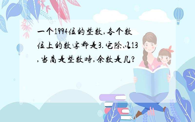 一个1994位的整数,各个数位上的数字都是3.它除以13,当商是整数时,余数是几?