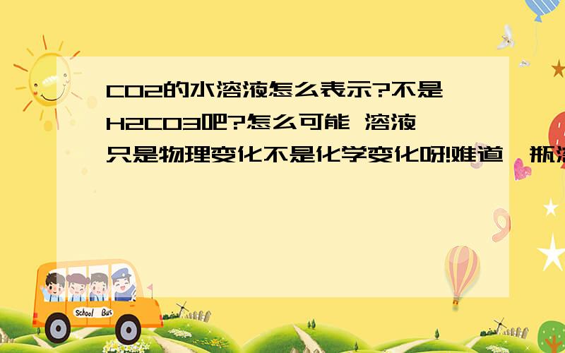 CO2的水溶液怎么表示?不是H2CO3吧?怎么可能 溶液只是物理变化不是化学变化呀!难道一瓶溶解了CO2的水(除去化学反应那部分),会叫做碳酸?H2CO3和CO2是两种物质啊!就跟HCL的水溶液还是HCL一样!明