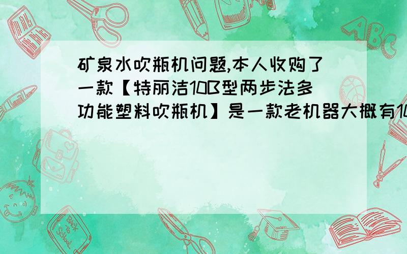 矿泉水吹瓶机问题,本人收购了一款【特丽洁10B型两步法多功能塑料吹瓶机】是一款老机器大概有10年了,具体的用法,具体点的 气压多少 功率什么的 ,附带一个加热箱 老款的 上中下 具体温度