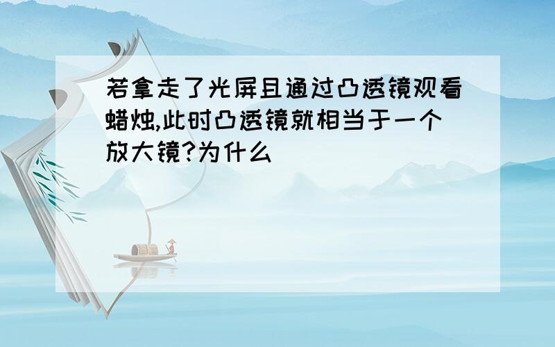 若拿走了光屏且通过凸透镜观看蜡烛,此时凸透镜就相当于一个放大镜?为什么