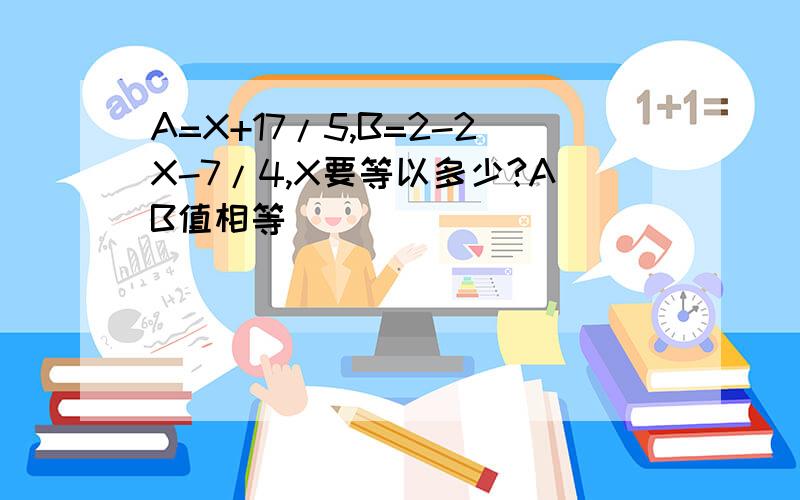 A=X+17/5,B=2-2X-7/4,X要等以多少?AB值相等