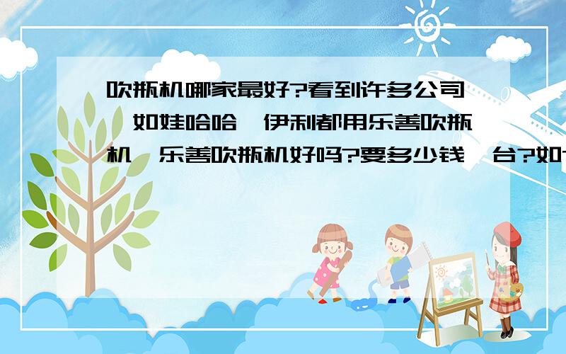 吹瓶机哪家最好?看到许多公司,如娃哈哈,伊利都用乐善吹瓶机,乐善吹瓶机好吗?要多少钱一台?如75机筒,6模头的?