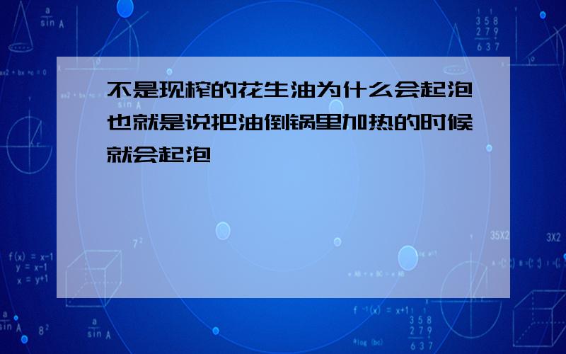 不是现榨的花生油为什么会起泡也就是说把油倒锅里加热的时候就会起泡