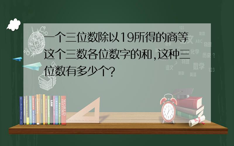 一个三位数除以19所得的商等这个三数各位数字的和,这种三位数有多少个?