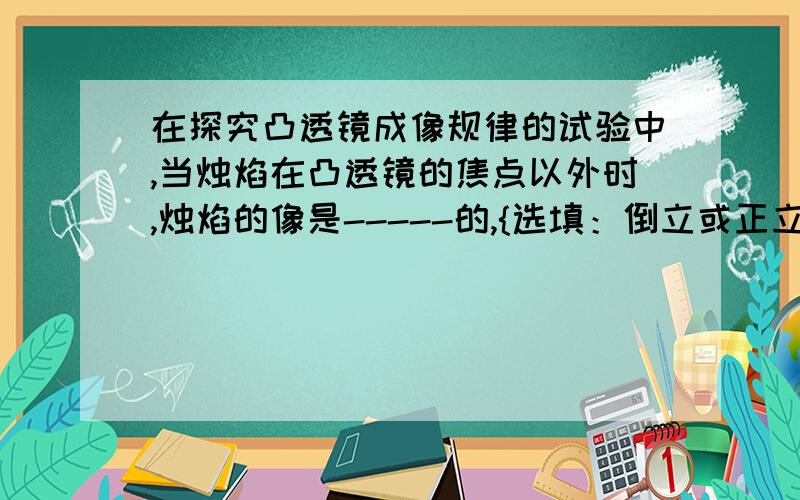 在探究凸透镜成像规律的试验中,当烛焰在凸透镜的焦点以外时,烛焰的像是-----的,{选填：倒立或正立}