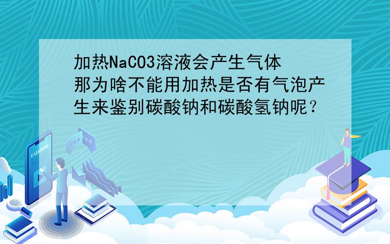 加热NaCO3溶液会产生气体那为啥不能用加热是否有气泡产生来鉴别碳酸钠和碳酸氢钠呢？