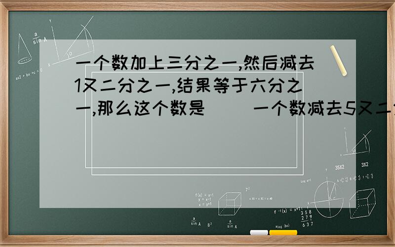 一个数加上三分之一,然后减去1又二分之一,结果等于六分之一,那么这个数是（ ）一个数减去5又二分之一,再加3又三分之一,那么这个数是（ ）某粮店原有大米八分之七吨,卖出四分之三吨后,
