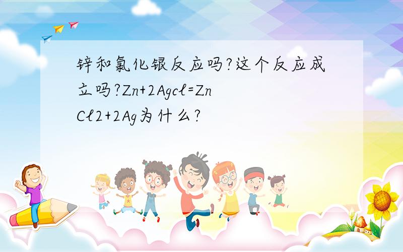 锌和氯化银反应吗?这个反应成立吗?Zn+2Agcl=ZnCl2+2Ag为什么?