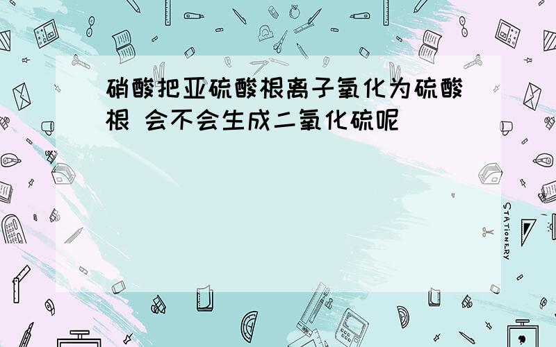 硝酸把亚硫酸根离子氧化为硫酸根 会不会生成二氧化硫呢