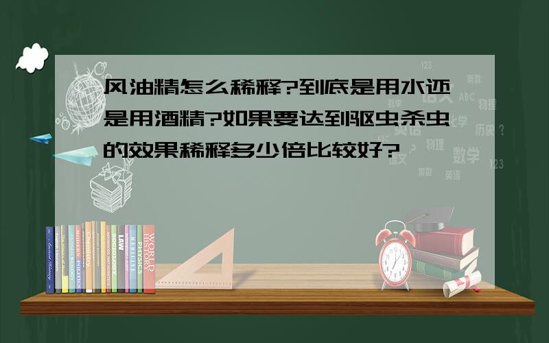 风油精怎么稀释?到底是用水还是用酒精?如果要达到驱虫杀虫的效果稀释多少倍比较好?