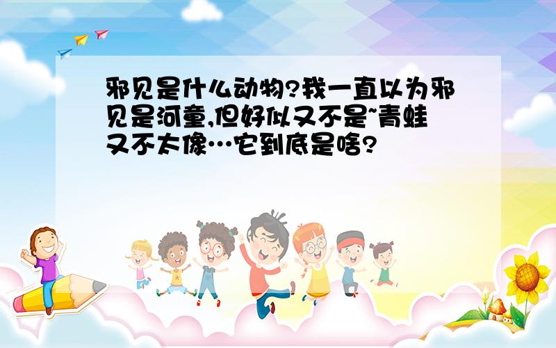 邪见是什么动物?我一直以为邪见是河童,但好似又不是~青蛙又不太像…它到底是啥?