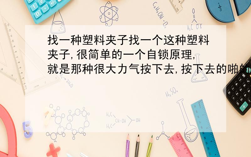 找一种塑料夹子找一个这种塑料夹子,很简单的一个自锁原理,就是那种很大力气按下去,按下去的啪的一响,想把两个齿分开也比较困难,以前在哪里见过,一时忘了,大家能明白我的意思吗?那个