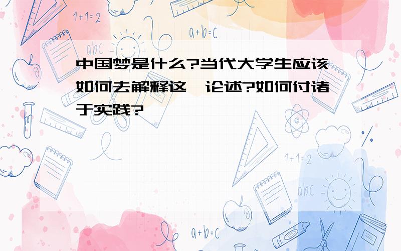 中国梦是什么?当代大学生应该如何去解释这一论述?如何付诸于实践?