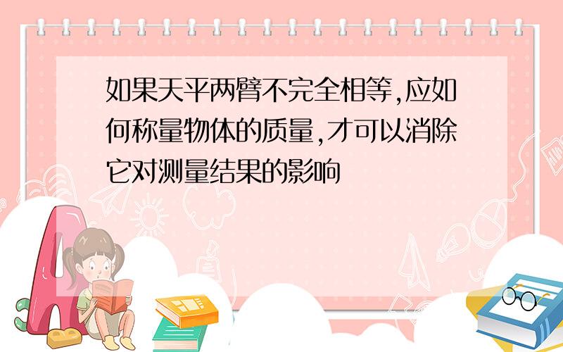 如果天平两臂不完全相等,应如何称量物体的质量,才可以消除它对测量结果的影响