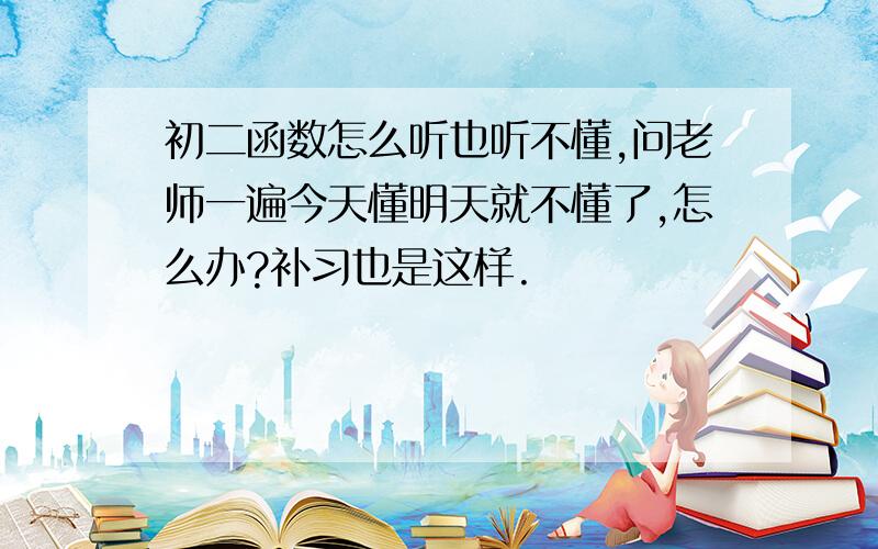 初二函数怎么听也听不懂,问老师一遍今天懂明天就不懂了,怎么办?补习也是这样.