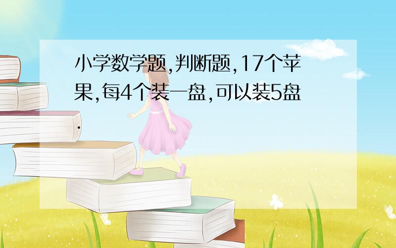 小学数学题,判断题,17个苹果,每4个装一盘,可以装5盘.