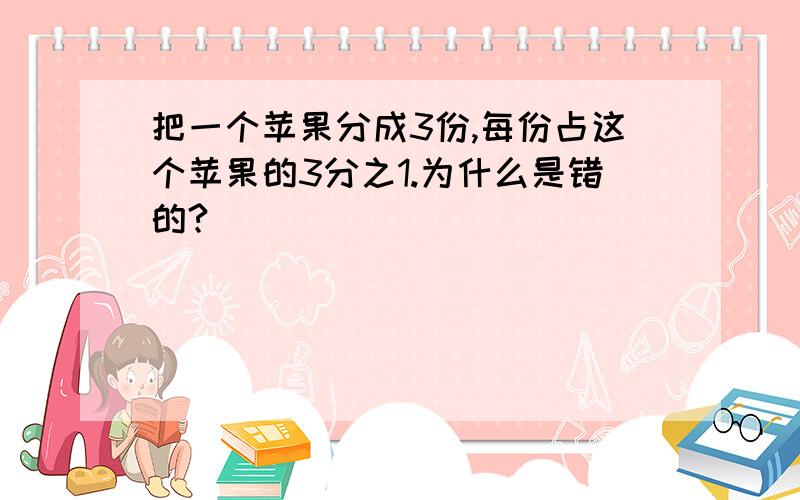 把一个苹果分成3份,每份占这个苹果的3分之1.为什么是错的?