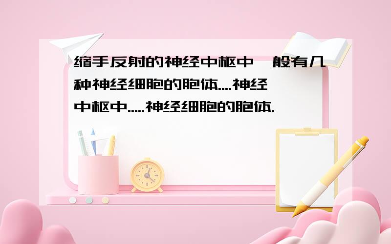 缩手反射的神经中枢中一般有几种神经细胞的胞体....神经中枢中.....神经细胞的胞体.