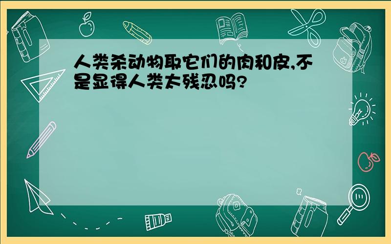 人类杀动物取它们的肉和皮,不是显得人类太残忍吗?