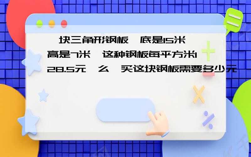 一块三角形钢板,底是15米,高是7米,这种钢板每平方米128.5元,么、买这块钢板需要多少元