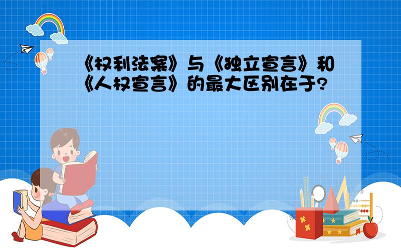 《权利法案》与《独立宣言》和《人权宣言》的最大区别在于?