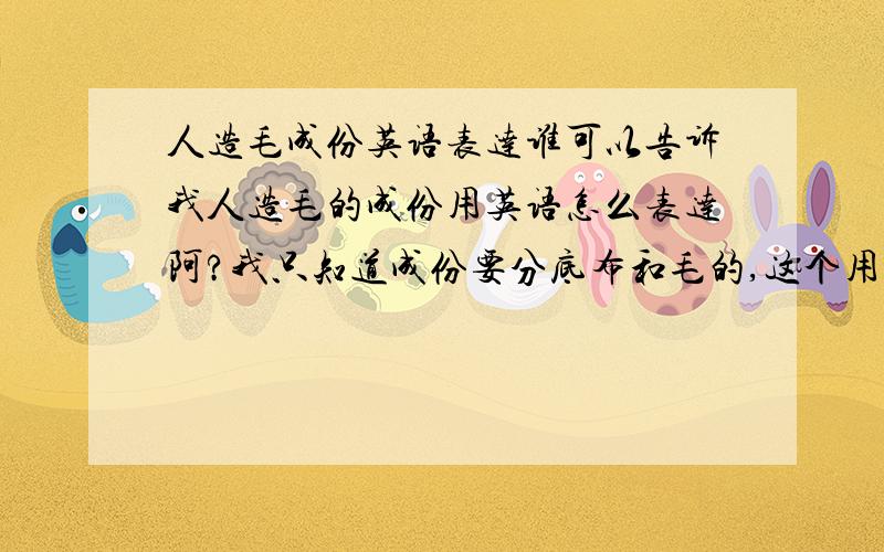 人造毛成份英语表达谁可以告诉我人造毛的成份用英语怎么表达阿?我只知道成份要分底布和毛的,这个用英语怎么讲啊?请告诉我“底布”用哪个单词,“毛”用哪个单词,