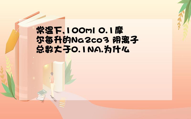 常温下,100ml 0.1摩尔每升的Na2co3 阴离子总数大于0.1NA.为什么