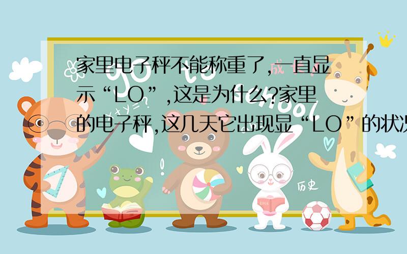 家里电子秤不能称重了,一直显示“LO”,这是为什么?家里的电子秤,这几天它出现显“LO”的状况,不能用了,请问是怎么回事了?以前是你动它一下他就显“0.0”,现在不显了,只显“L0”.