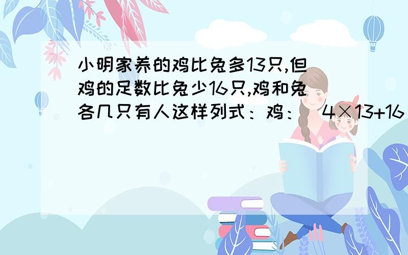 小明家养的鸡比兔多13只,但鸡的足数比兔少16只,鸡和兔各几只有人这样列式：鸡：（4×13+16）÷（4-2）=34 兔：34-13=21我不明白第一步是什么意思?两个括号分别表示什么意思?