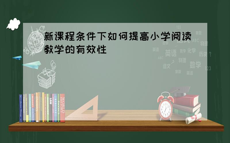 新课程条件下如何提高小学阅读教学的有效性