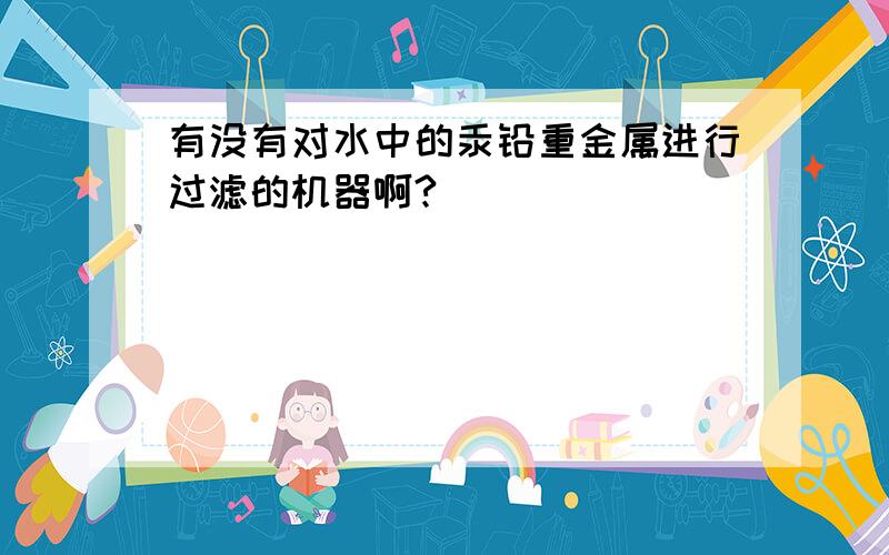 有没有对水中的汞铅重金属进行过滤的机器啊?