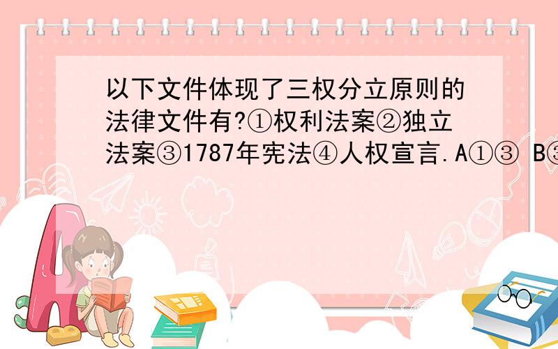 以下文件体现了三权分立原则的法律文件有?①权利法案②独立法案③1787年宪法④人权宣言.A①③ B③④ C①② D②③