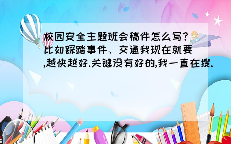 校园安全主题班会稿件怎么写?比如踩踏事件、交通我现在就要,越快越好.关键没有好的,我一直在搜.