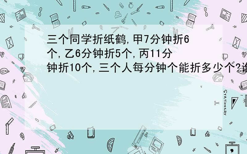 三个同学折纸鹤,甲7分钟折6个,乙6分钟折5个,丙11分钟折10个,三个人每分钟个能折多少个?谁最快?