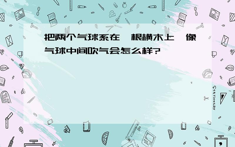 把两个气球系在一根横木上,像气球中间吹气会怎么样?