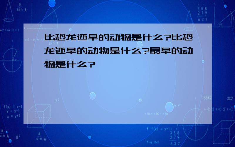 比恐龙还早的动物是什么?比恐龙还早的动物是什么?最早的动物是什么?