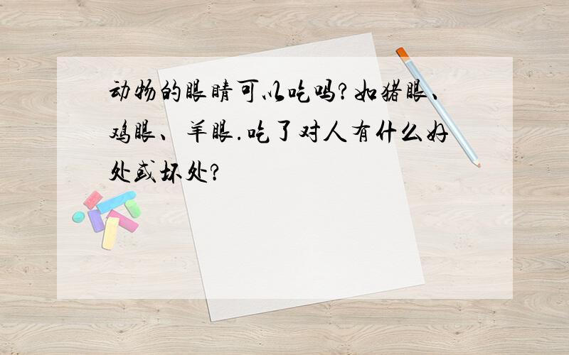 动物的眼睛可以吃吗?如猪眼、鸡眼、羊眼.吃了对人有什么好处或坏处?